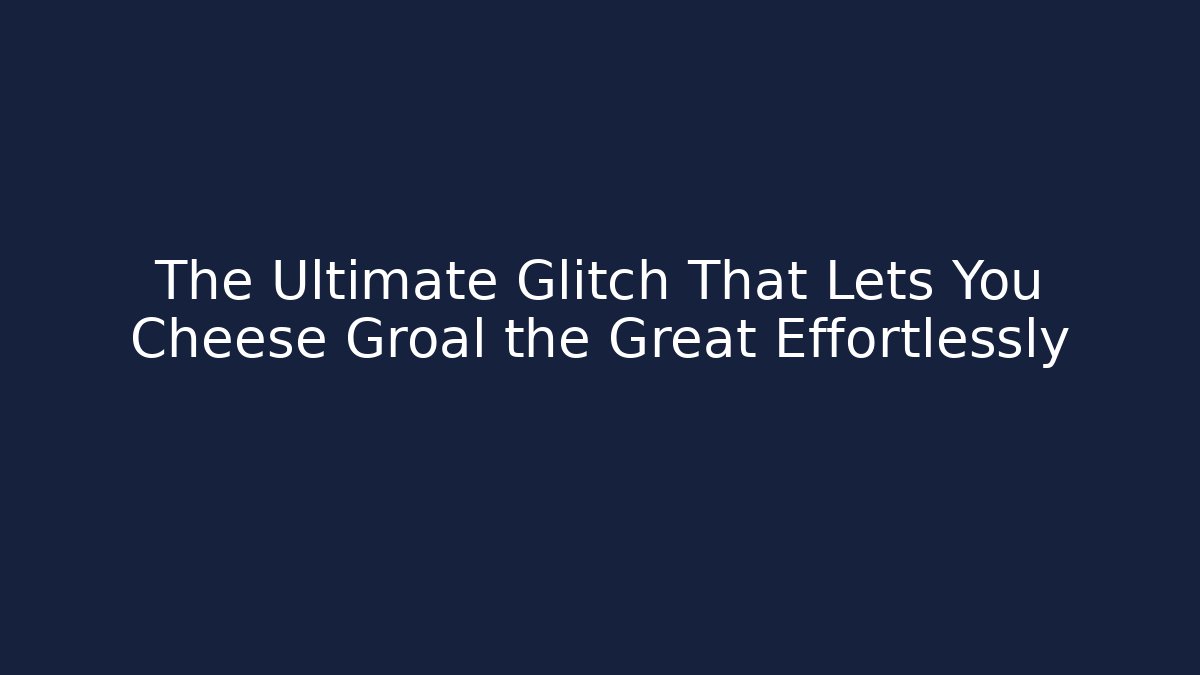 The Ultimate Glitch That Lets You Cheese Groal the Great Effortlessly