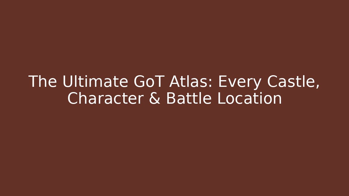 The Ultimate GoT Atlas: Every Castle, Character & Battle Location - Critter Realm