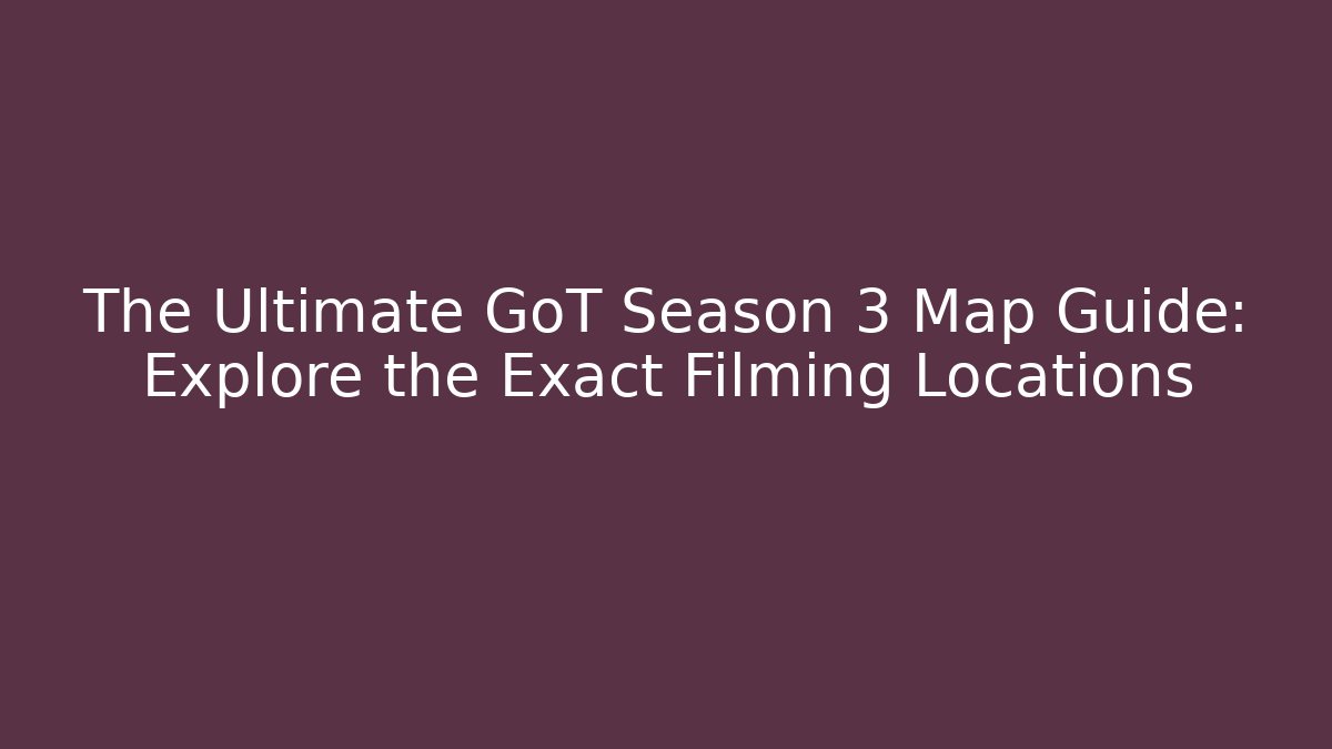 The Ultimate GoT Season 3 Map Guide: Explore the Exact Filming Locations