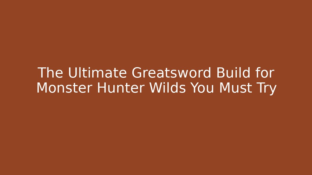 The Ultimate Greatsword Build for Monster Hunter Wilds You Must Try
