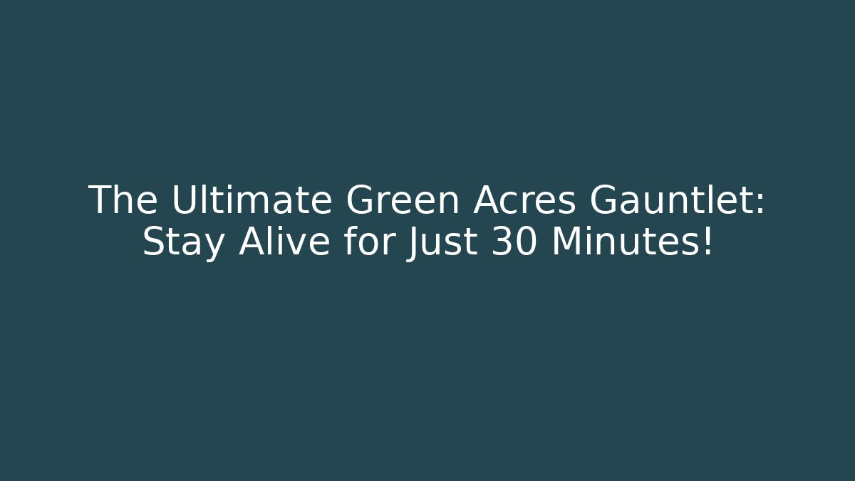 The Ultimate Green Acres Gauntlet: Stay Alive for Just 30 Minutes!