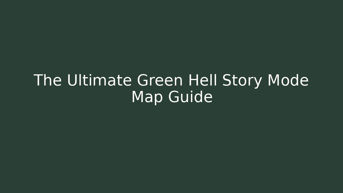 The Ultimate Green Hell Story Mode Map Guide