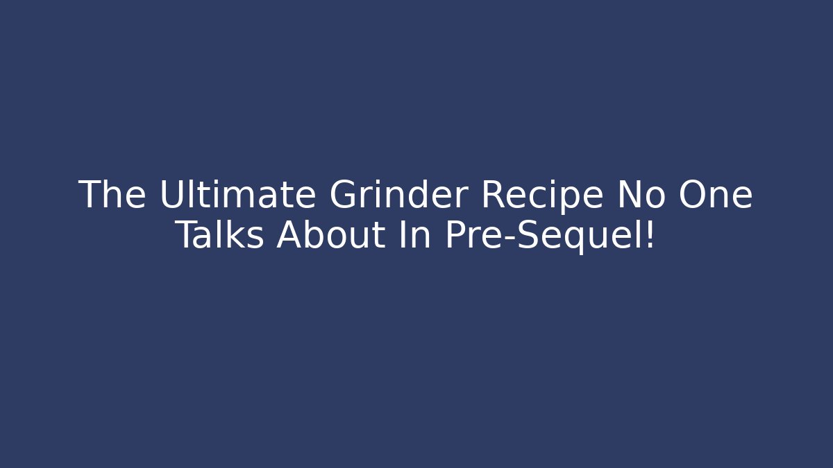 The Ultimate Grinder Recipe No One Talks About In Pre-Sequel!