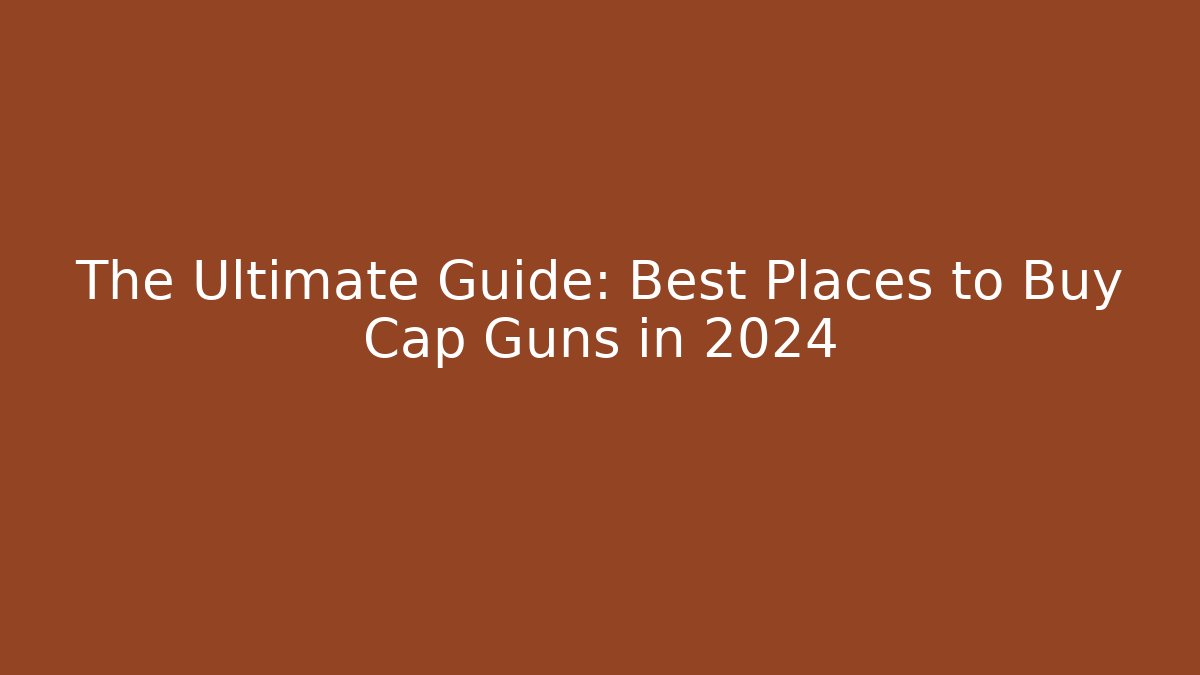 The Ultimate Guide: Best Places to Buy Cap Guns in 2024