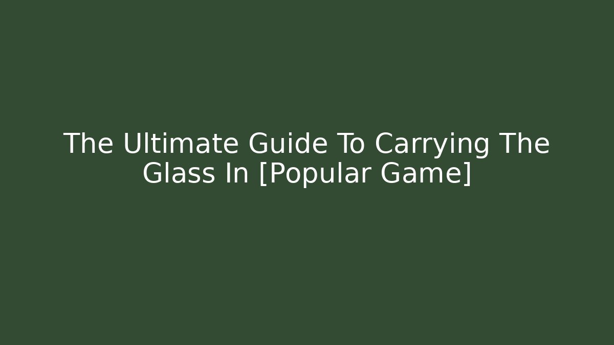 The Ultimate Guide To Carrying The Glass In [Popular Game]