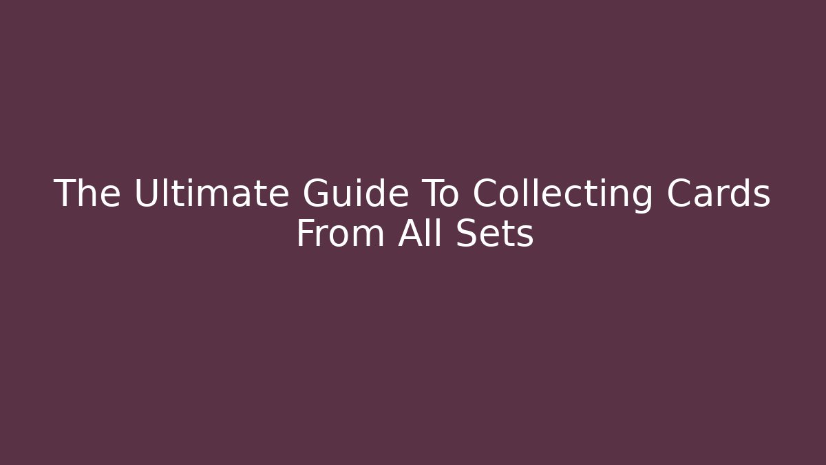 The Ultimate Guide To Collecting Cards From All Sets