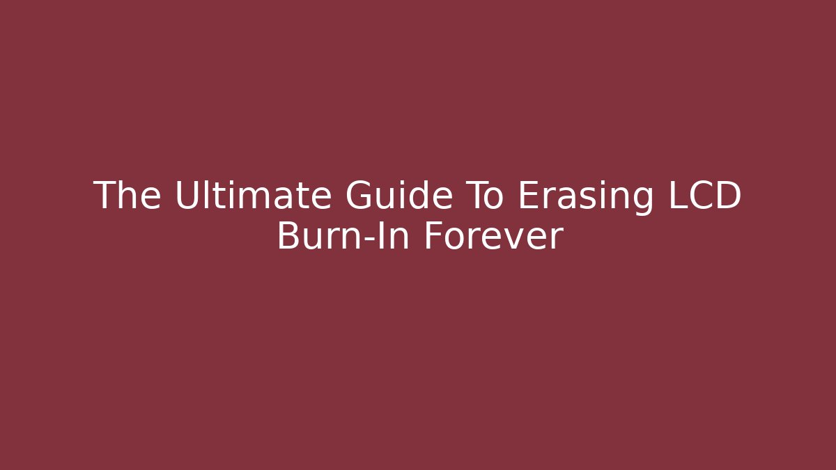 The Ultimate Guide To Erasing LCD Burn-In Forever