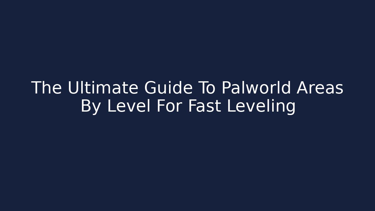 The Ultimate Guide To Palworld Areas By Level For Fast Leveling
