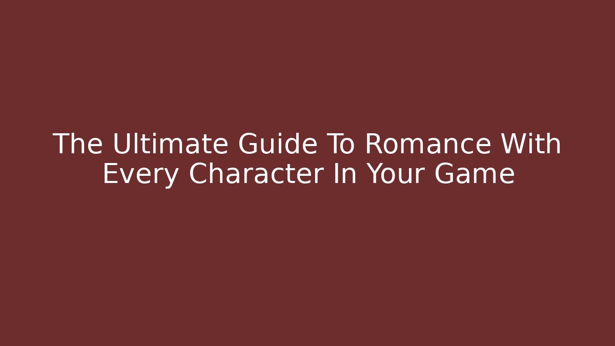 The Ultimate Guide To Romance With Every Character In Your Game