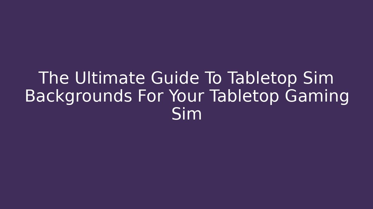 The Ultimate Guide To Tabletop Sim Backgrounds For Your Tabletop Gaming Sim