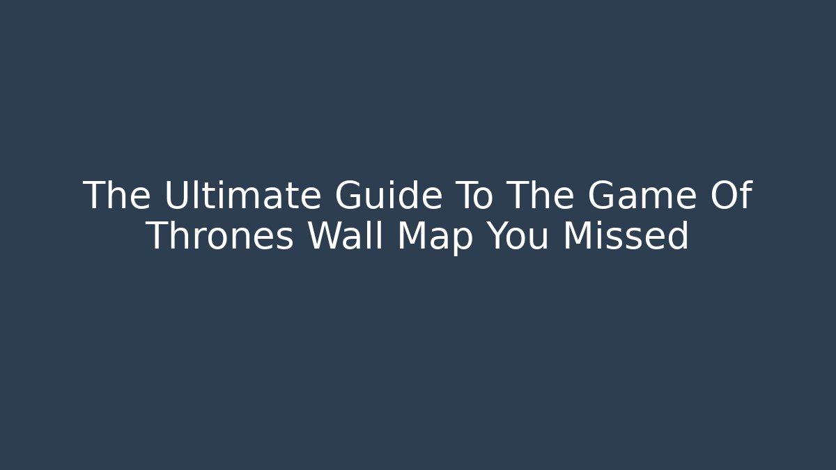 The Ultimate Guide To The Game Of Thrones Wall Map You Missed