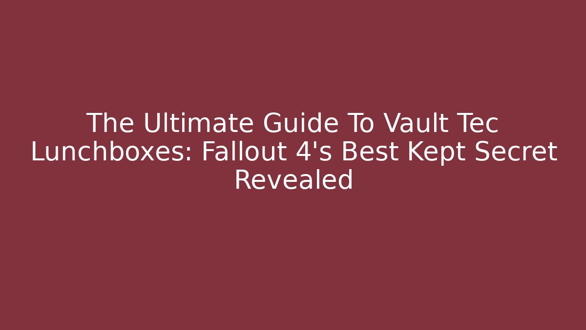 The Ultimate Guide To Vault Tec Lunchboxes: Fallout 4's Best Kept Secret Revealed