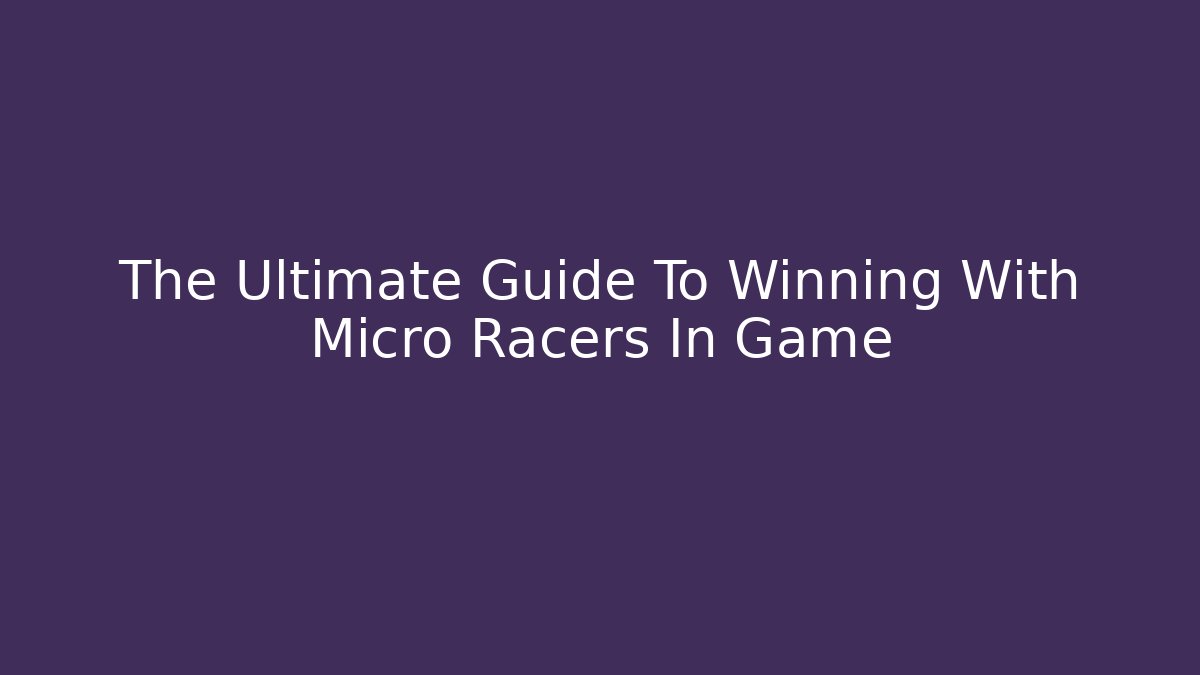 The Ultimate Guide To Winning With Micro Racers In Game - Critter Realm