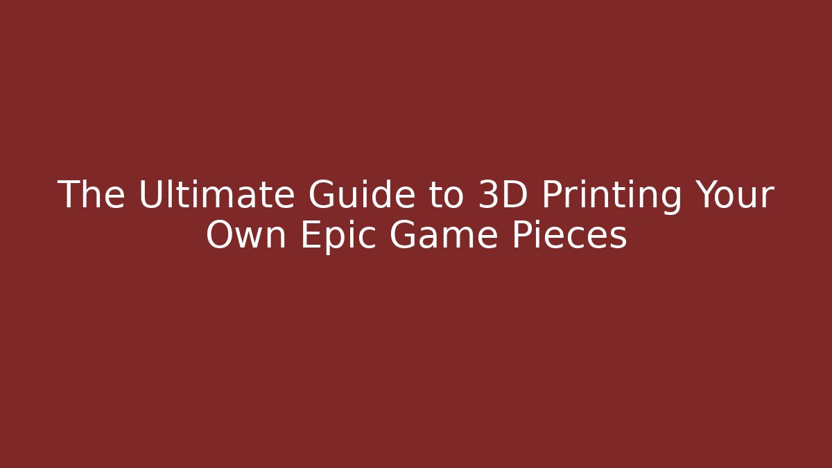 The Ultimate Guide to 3D Printing Your Own Epic Game Pieces