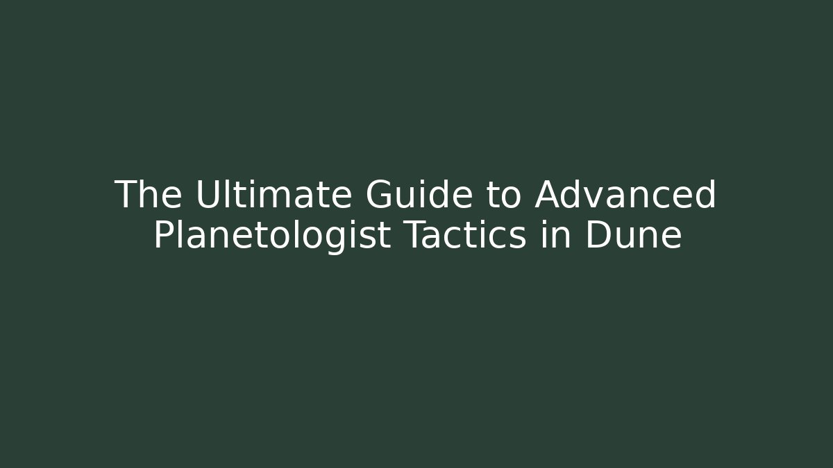 The Ultimate Guide to Advanced Planetologist Tactics in Dune