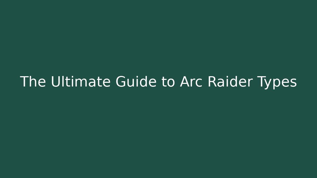 The Ultimate Guide to Arc Raider Types