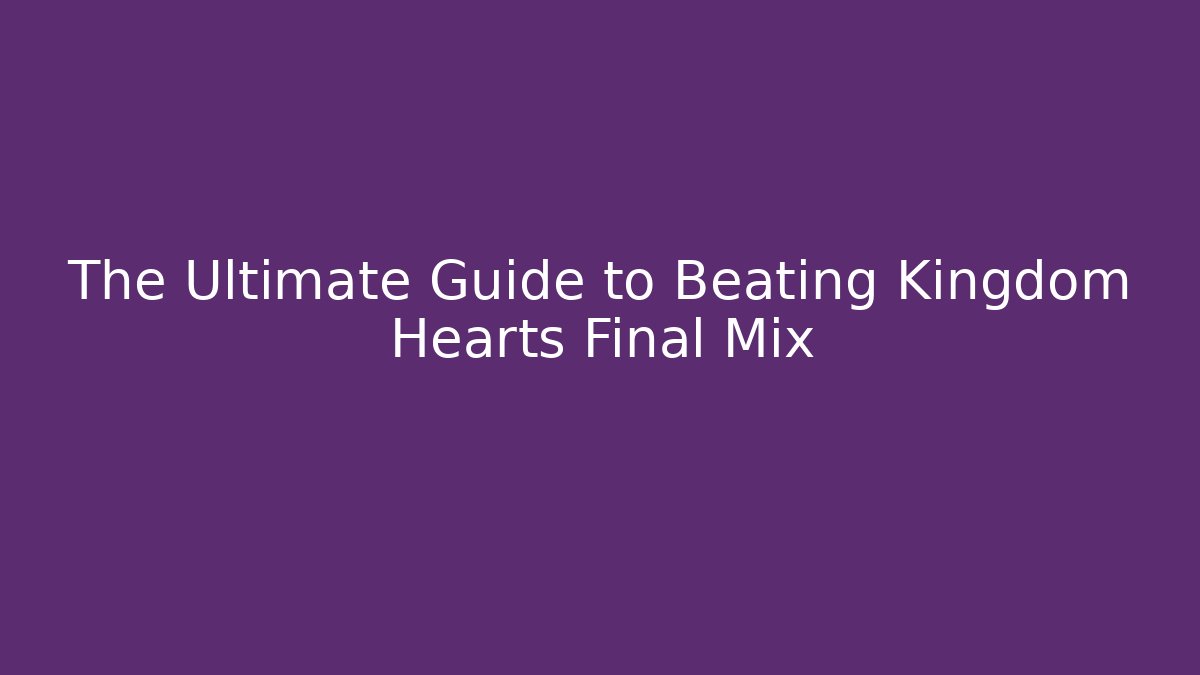 The Ultimate Guide to Beating Kingdom Hearts Final Mix