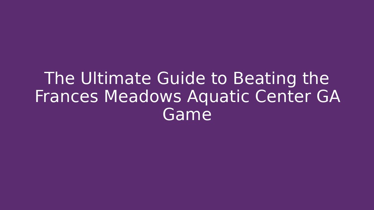 The Ultimate Guide to Beating the Frances Meadows Aquatic Center GA Game
