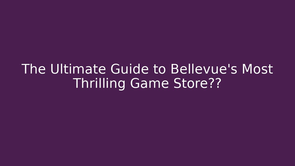 The Ultimate Guide to Bellevue's Most Thrilling Game Store体验