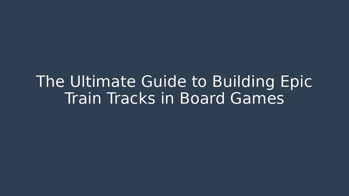 The Ultimate Guide to Building Epic Train Tracks in Board Games