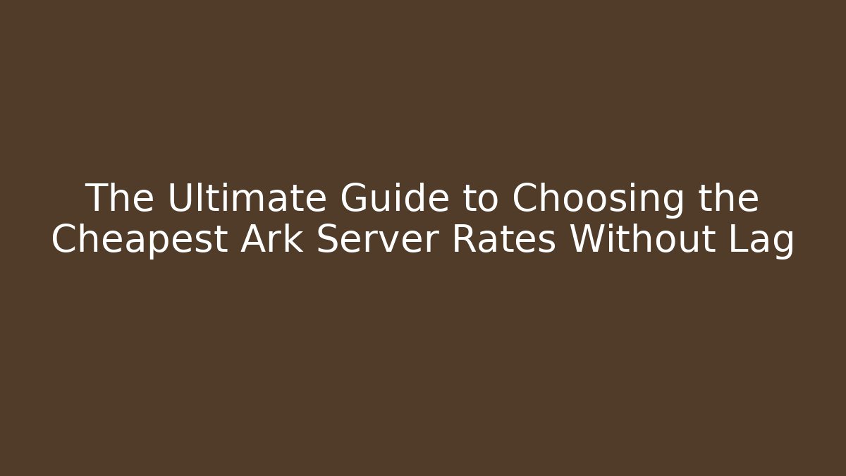 The Ultimate Guide to Choosing the Cheapest Ark Server Rates Without Lag
