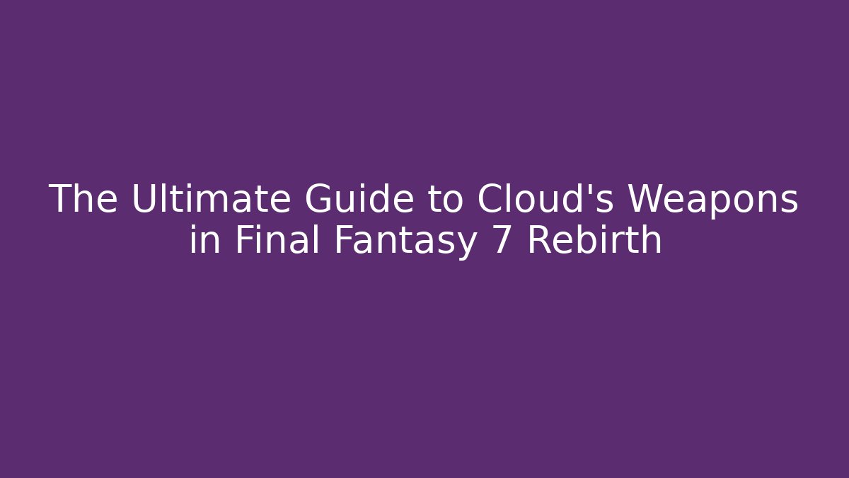 The Ultimate Guide to Cloud's Weapons in Final Fantasy 7 Rebirth