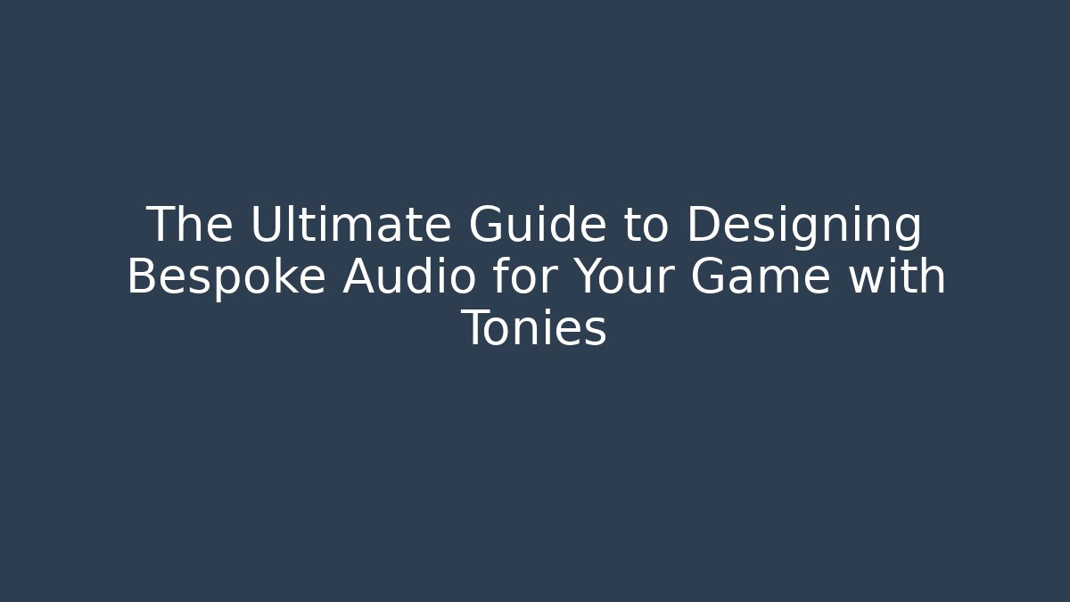 The Ultimate Guide to Designing Bespoke Audio for Your Game with Tonies