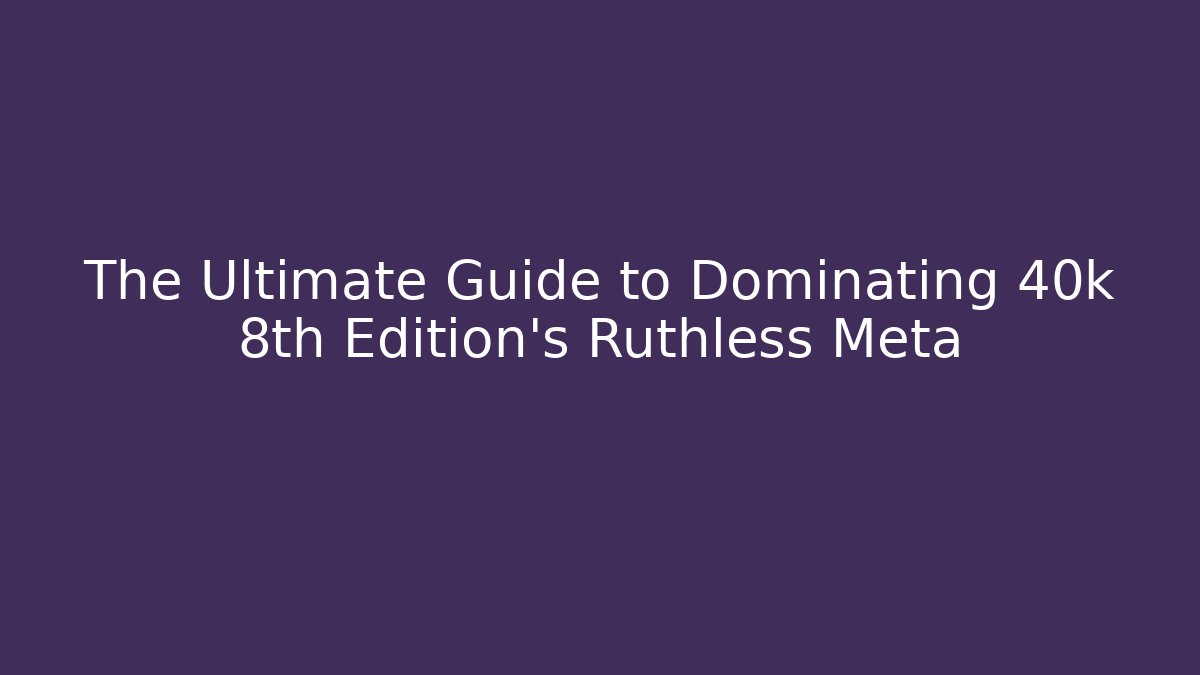 The Ultimate Guide to Dominating 40k 8th Edition's Ruthless Meta