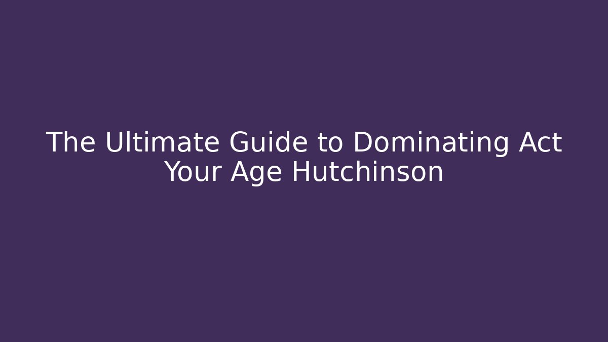 The Ultimate Guide to Dominating Act Your Age Hutchinson