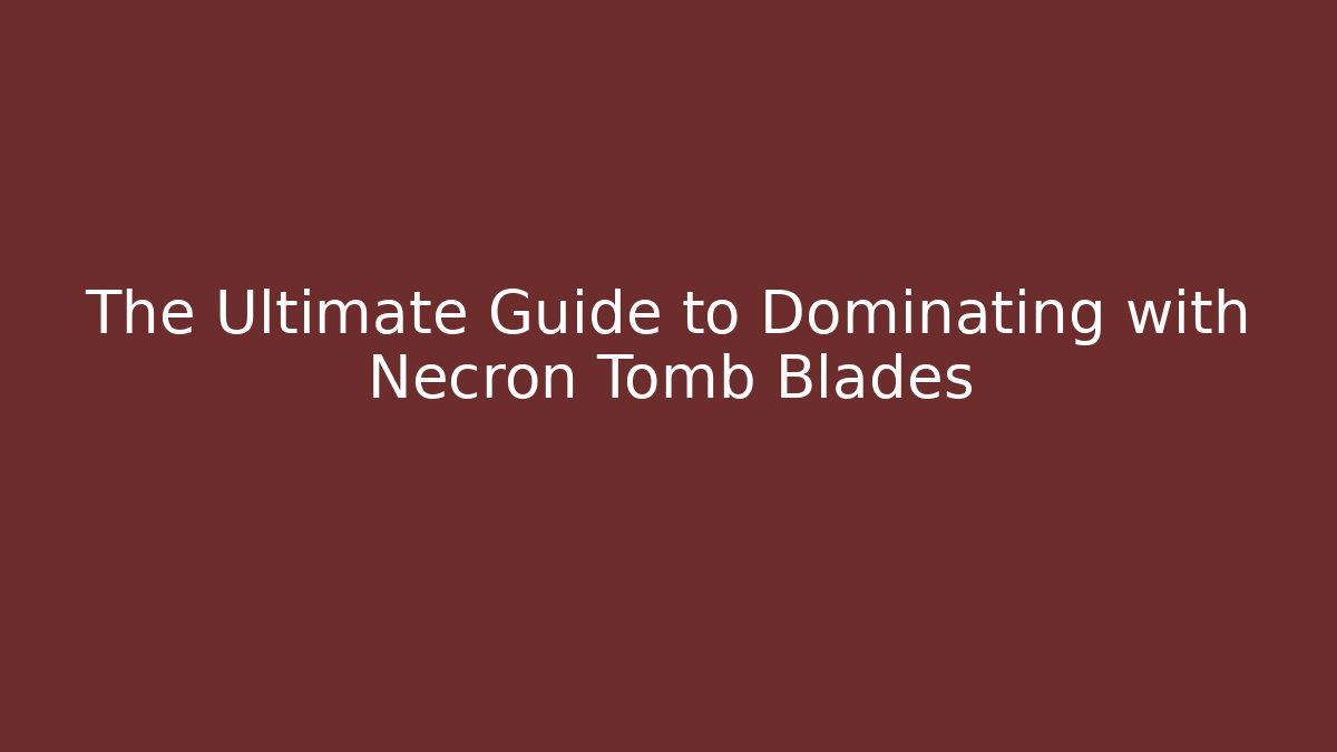 The Ultimate Guide to Dominating with Necron Tomb Blades