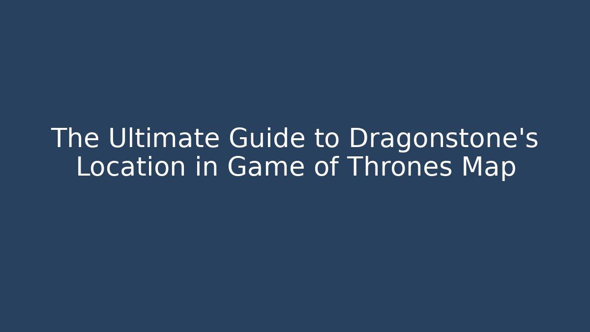 The Ultimate Guide to Dragonstone's Location in Game of Thrones Map