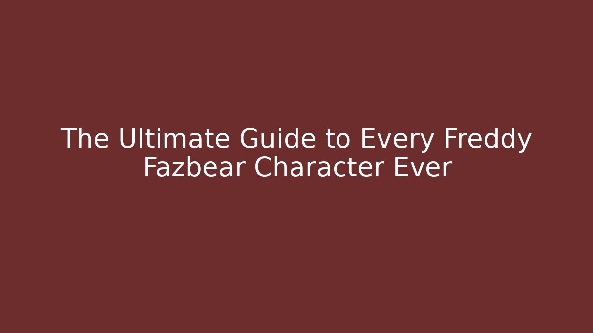 The Ultimate Guide to Every Freddy Fazbear Character Ever