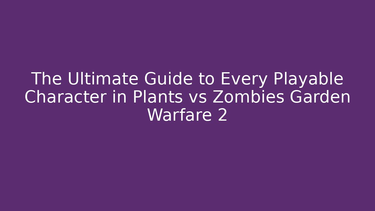 The Ultimate Guide to Every Playable Character in Plants vs Zombies Garden Warfare 2
