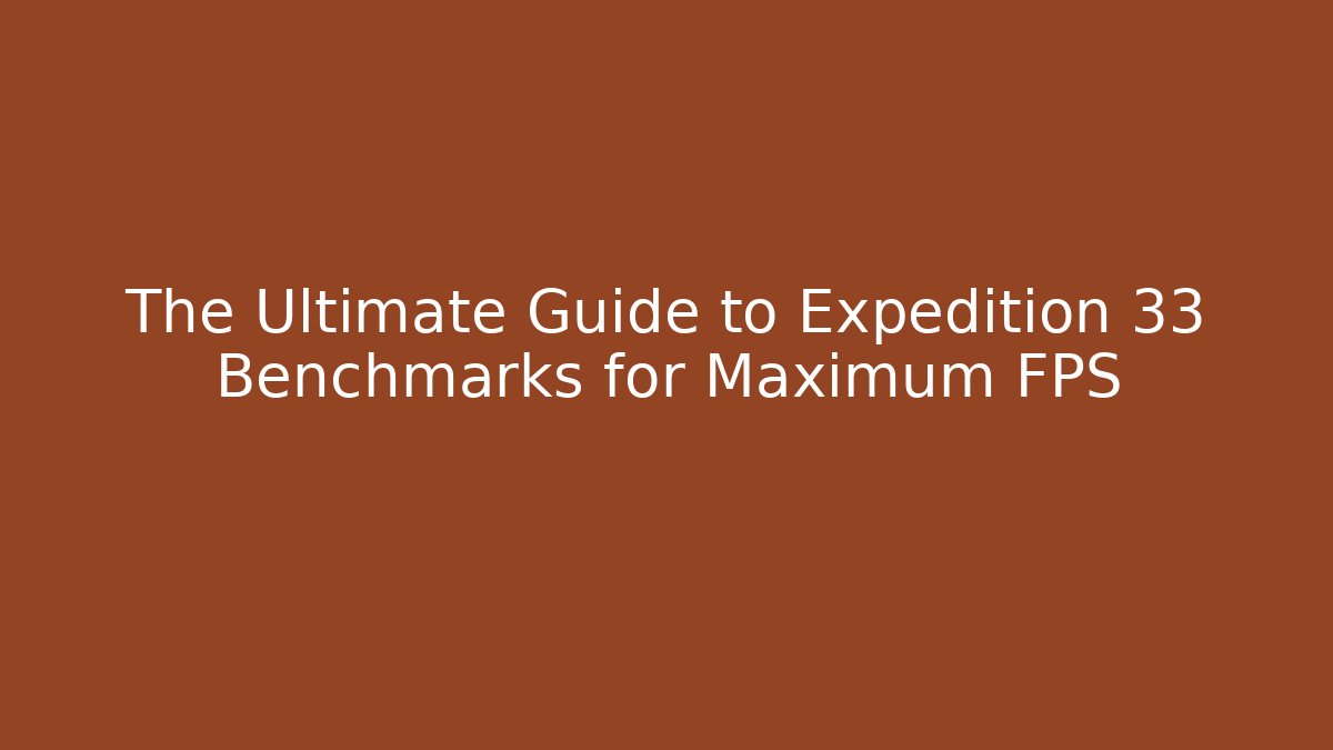 The Ultimate Guide to Expedition 33 Benchmarks for Maximum FPS