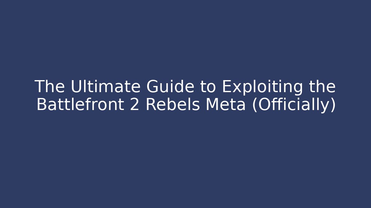 The Ultimate Guide to Exploiting the Battlefront 2 Rebels Meta (Officially)