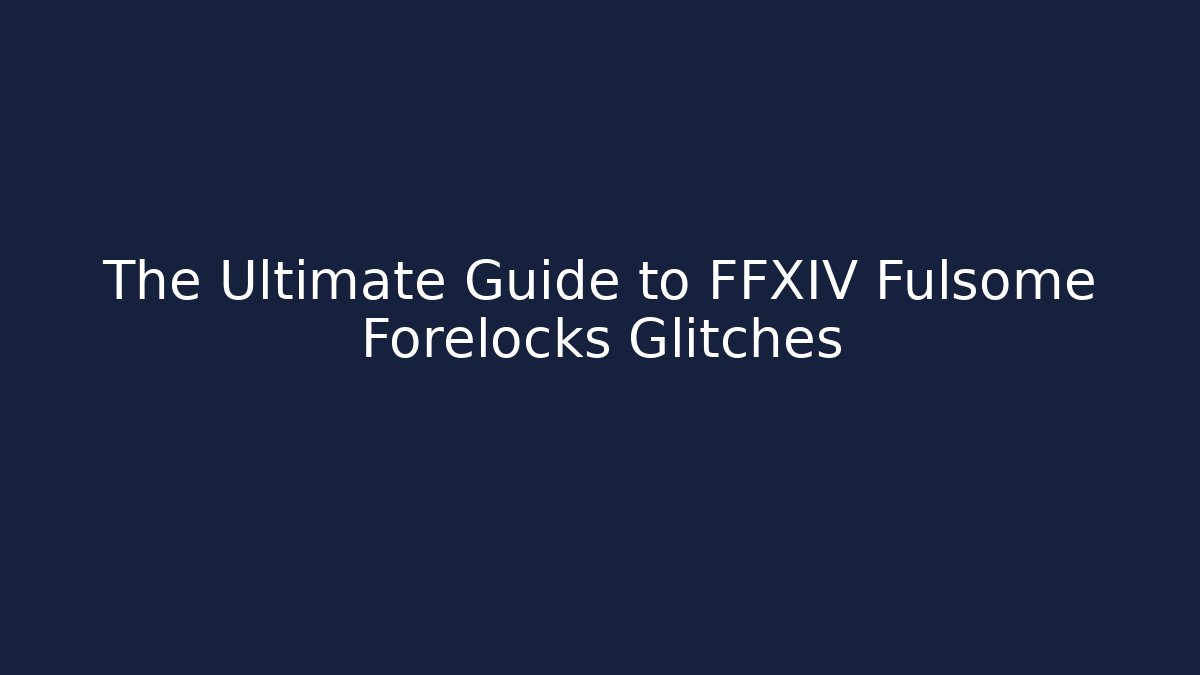 The Ultimate Guide to FFXIV Fulsome Forelocks Glitches