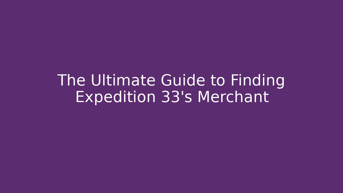 The Ultimate Guide to Finding Expedition 33’s Merchant