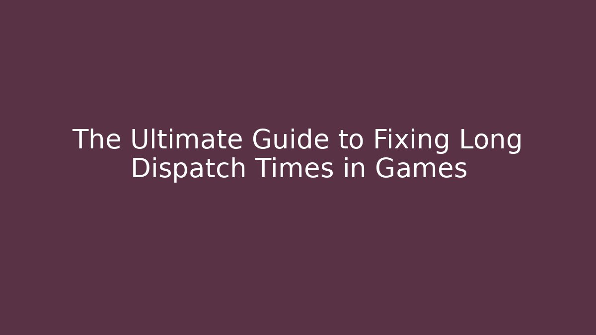 The Ultimate Guide to Fixing Long Dispatch Times in Games