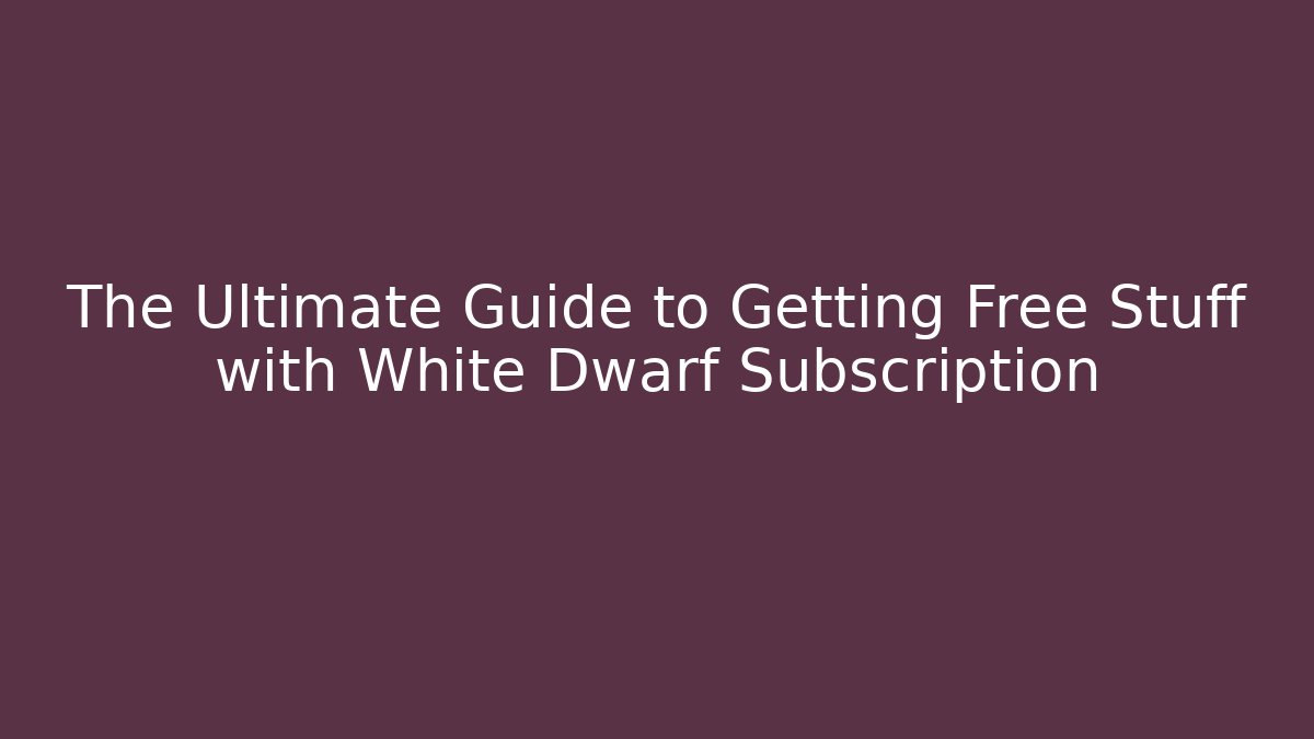 The Ultimate Guide to Getting Free Stuff with White Dwarf Subscription