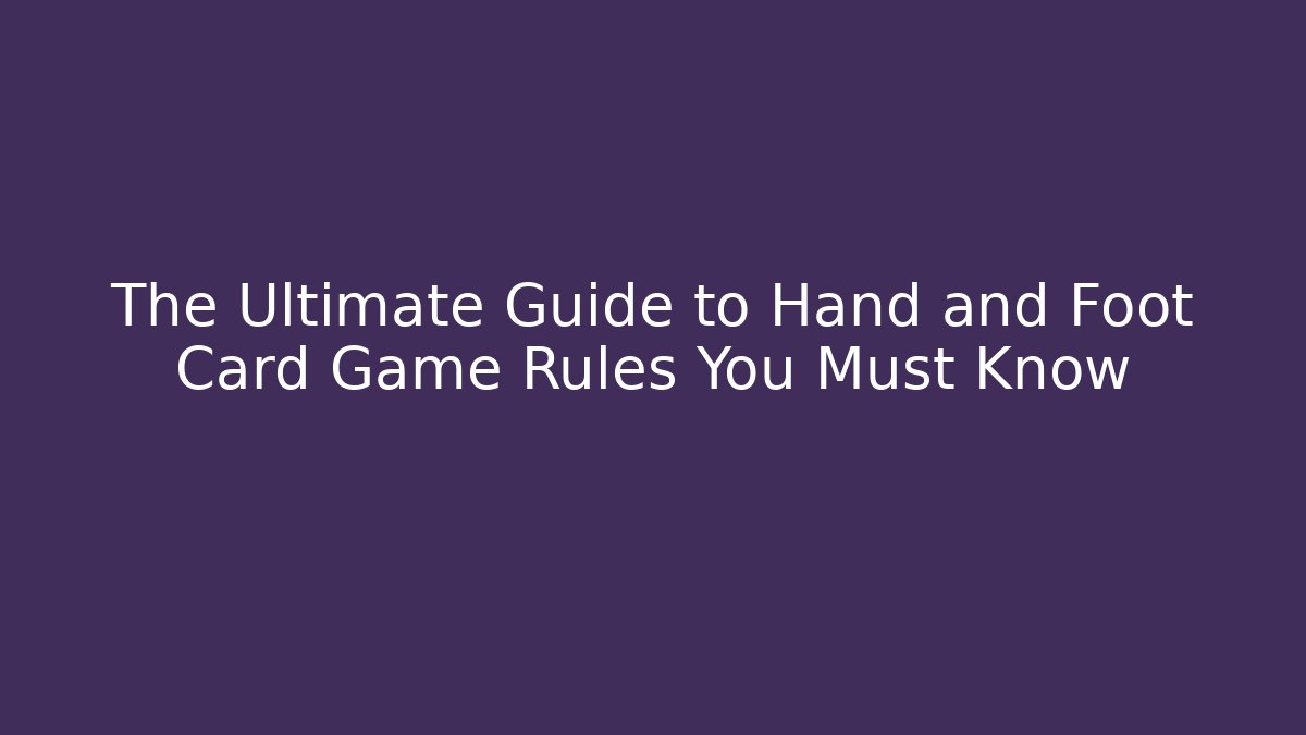 The Ultimate Guide to Hand and Foot Card Game Rules You Must Know