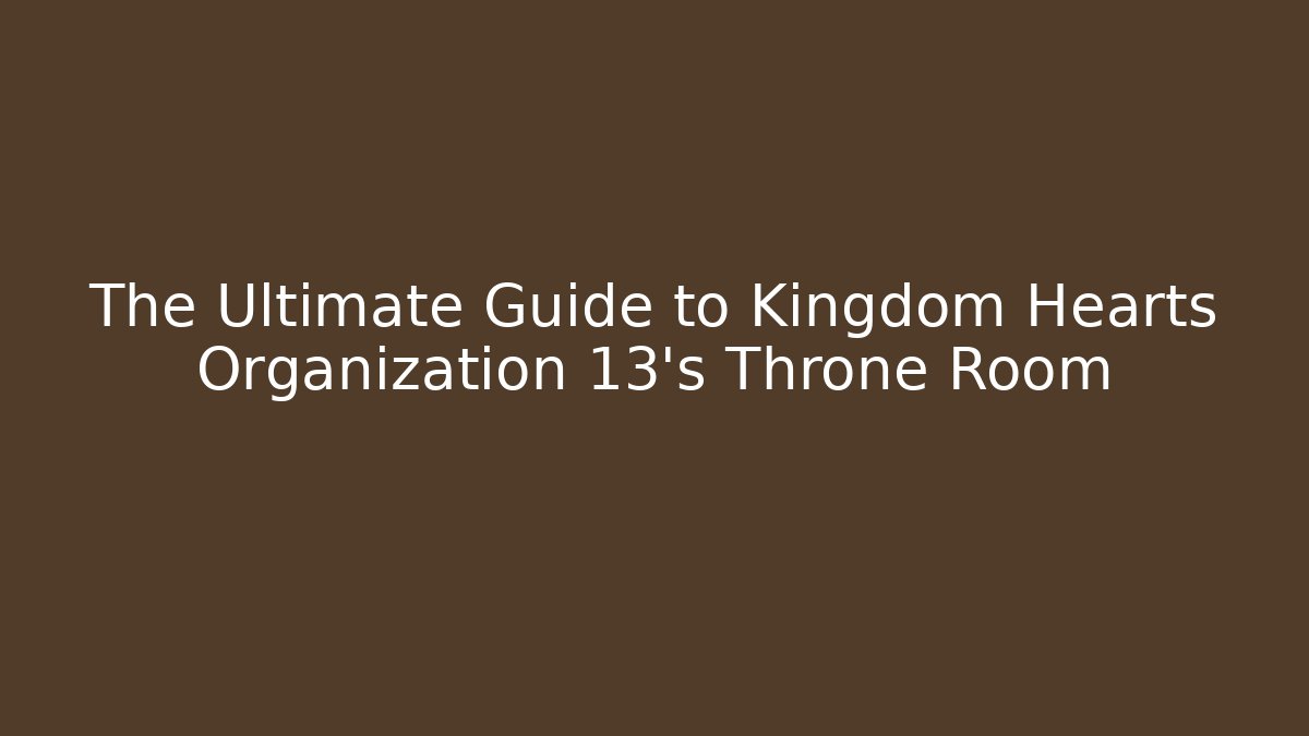 The Ultimate Guide to Kingdom Hearts Organization 13's Throne Room