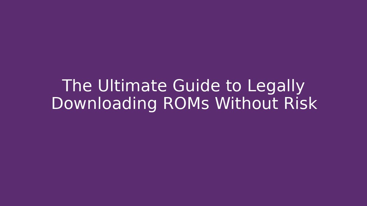 The Ultimate Guide to Legally Downloading ROMs Without Risk