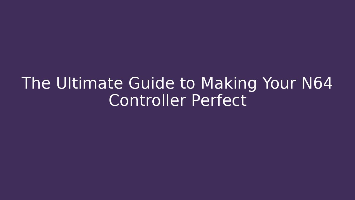 The Ultimate Guide to Making Your N64 Controller Perfect
