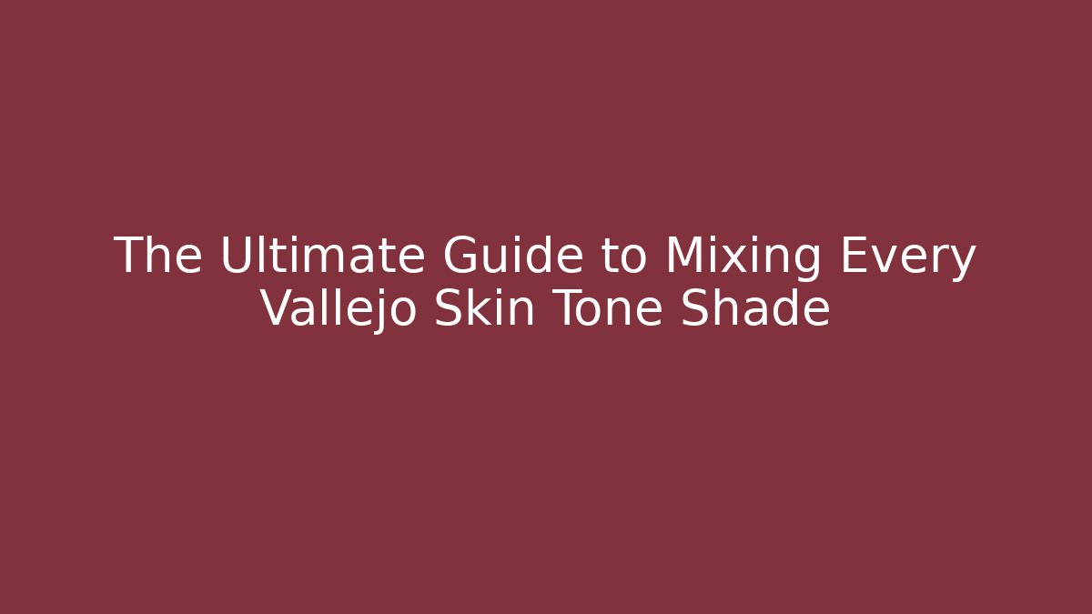 The Ultimate Guide to Mixing Every Vallejo Skin Tone Shade