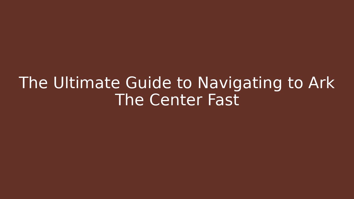 The Ultimate Guide to Navigating to Ark The Center Fast