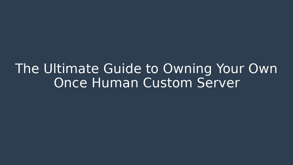 The Ultimate Guide to Owning Your Own Once Human Custom Server