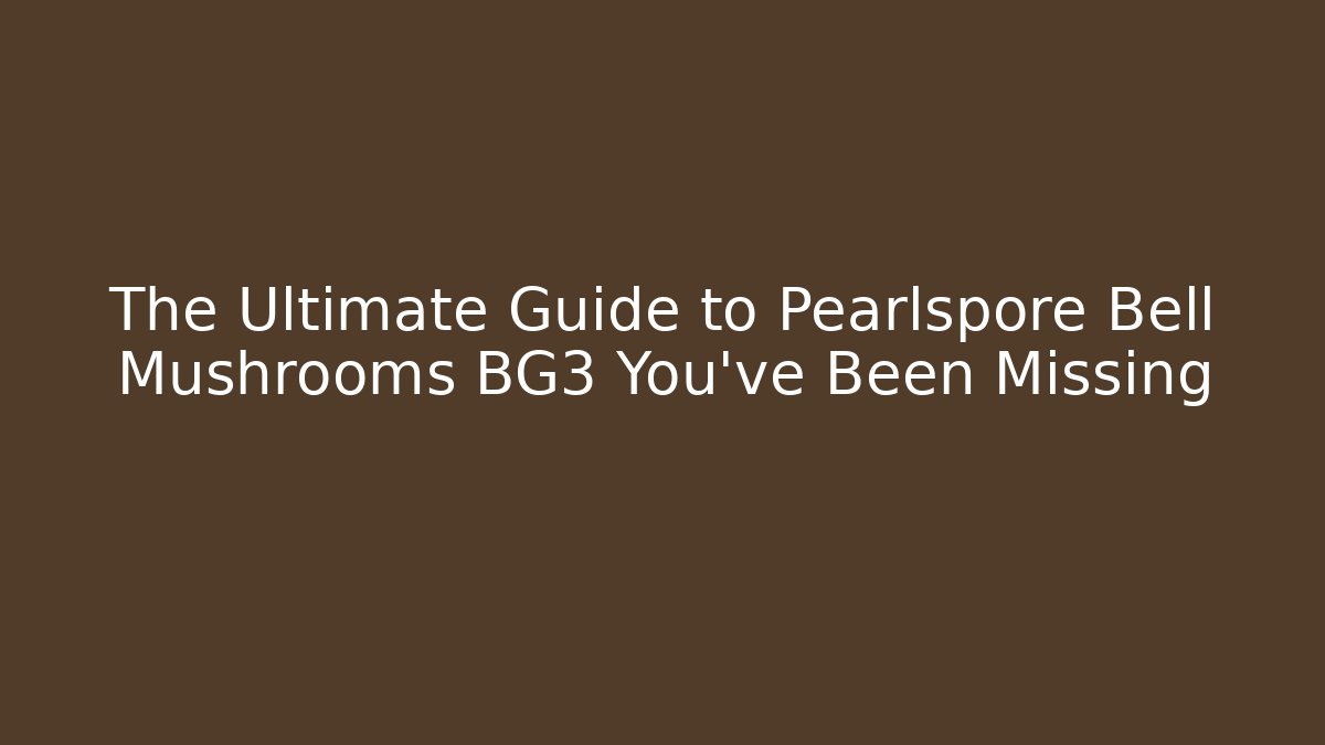 The Ultimate Guide to Pearlspore Bell Mushrooms BG3 You've Been Missing