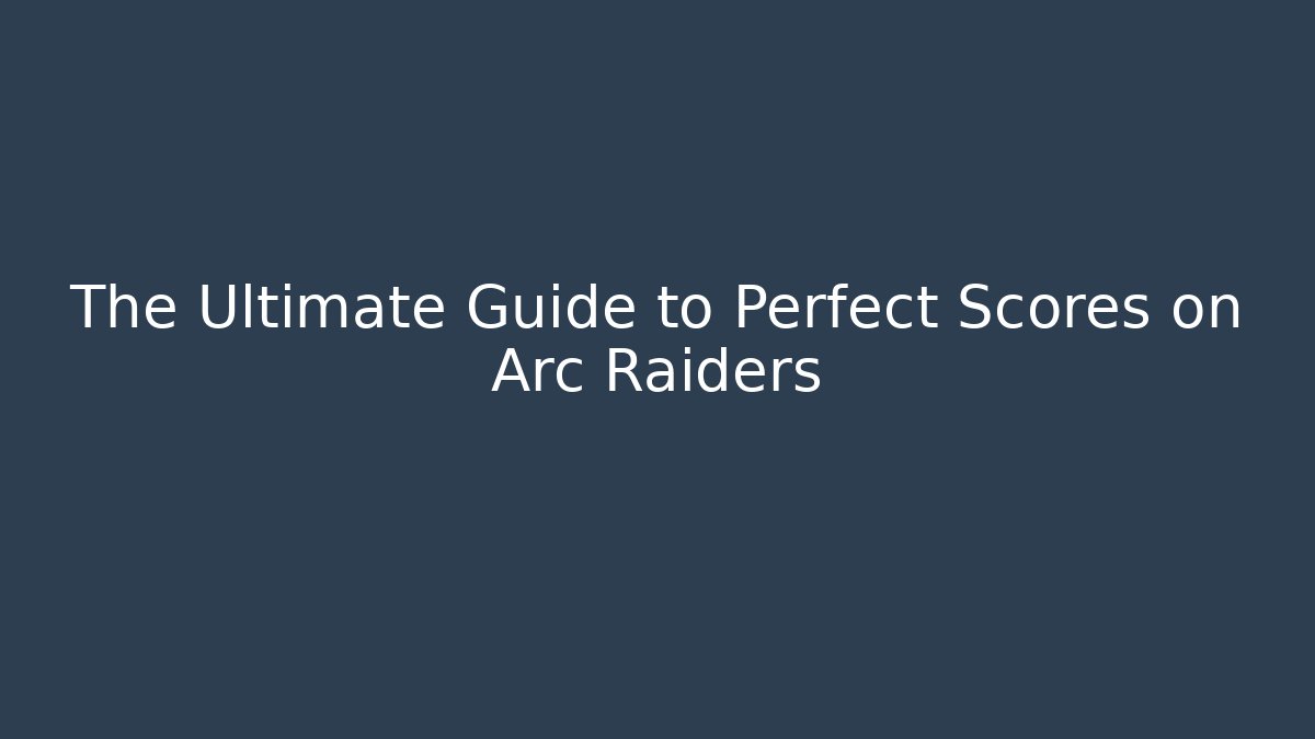 The Ultimate Guide to Perfect Scores on Arc Raiders