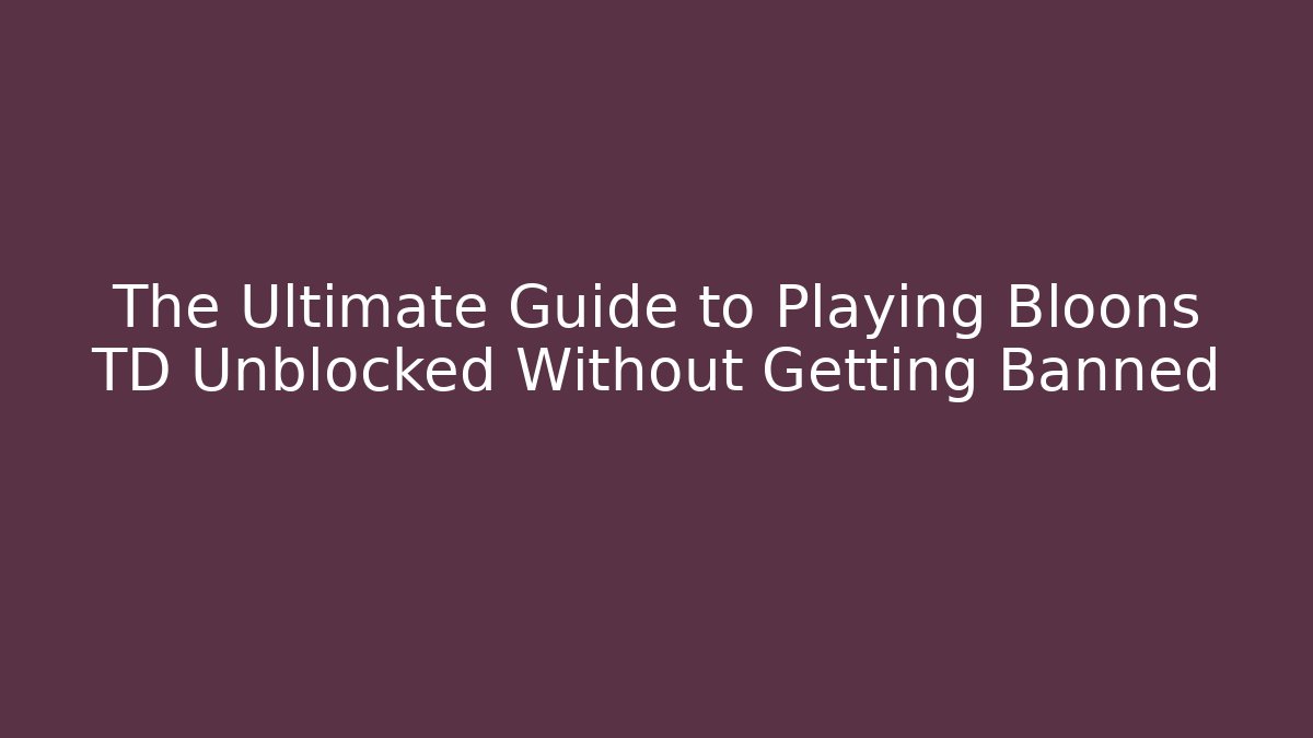 The Ultimate Guide to Playing Bloons TD Unblocked Without Getting Banned
