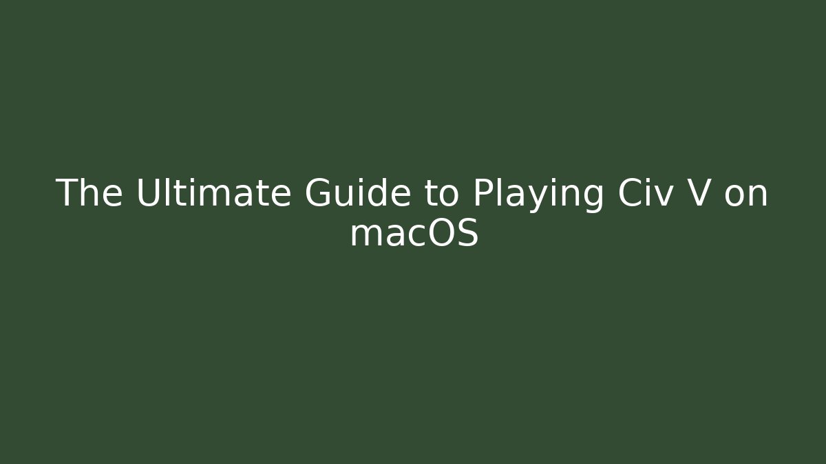 The Ultimate Guide to Playing Civ V on macOS